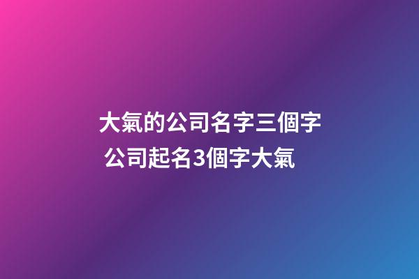 大氣的公司名字三個字 公司起名3個字大氣-第1張-公司起名-玄機派